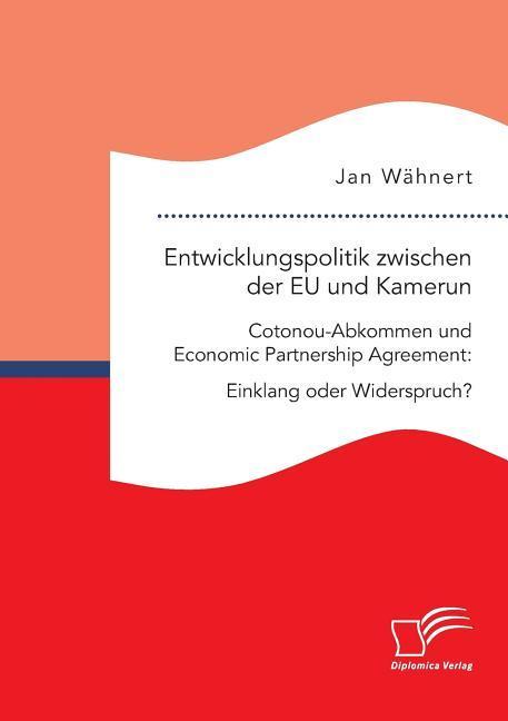 Entwicklungspolitik zwischen der EU und Kamerun. Cotonou-Abkommen und Economic Partnership Agreement: Einklang oder Widerspruch?