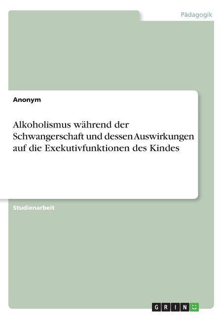 Alkoholismus während der Schwangerschaft und dessen Auswirkungen auf die Exekutivfunktionen des Kindes