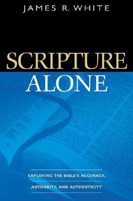 Scripture Alone - Exploring the Bible`s Accuracy, Authority and Authenticity