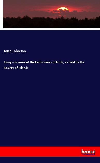 Essays on some of the testimonies of truth, as held by the Society of Friends