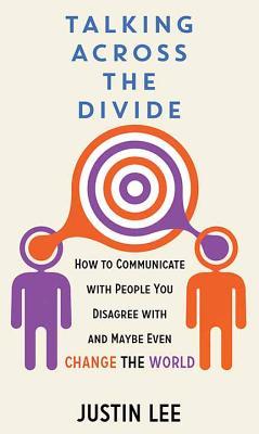 Talking Across the Divide: How to Communicate with People You Disagree with and Maybe Even Change the World