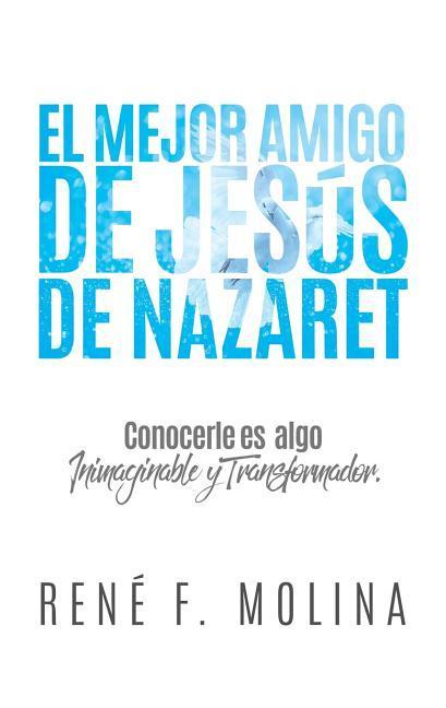 El Mejor Amigo de Jesús de Nazaret: Conocerle es algo inimaginable y transformador.