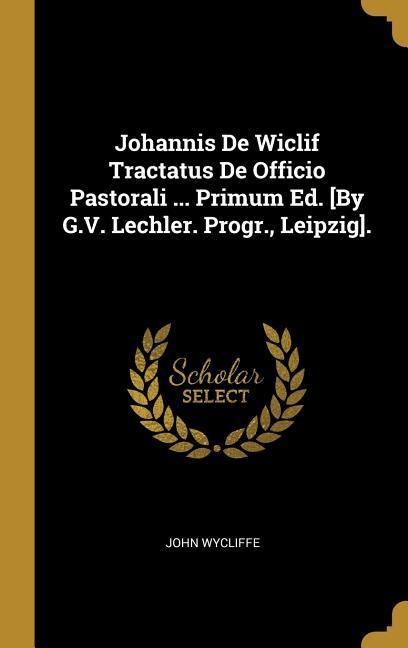 Johannis de Wiclif Tractatus de Officio Pastorali ... Primum Ed. [by G.V. Lechler. Progr., Leipzig].