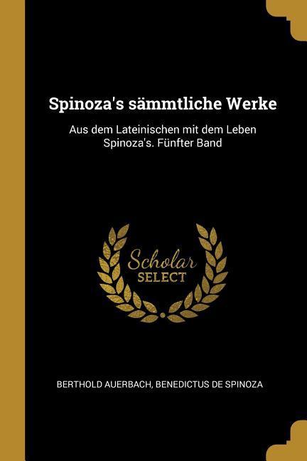 Spinoza's Sämmtliche Werke: Aus Dem Lateinischen Mit Dem Leben Spinoza's. Fünfter Band