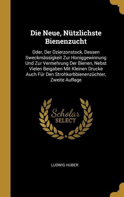 Die Neue, Nützlichste Bienenzucht: Oder, Der Dzierzonstock, Dessen Sweckmässigkeit Zur Honiggewinnung Und Zur Vermehrung Der Bienen, Nebst Vielen Beig