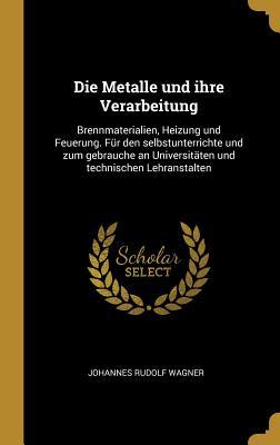 Die Metalle Und Ihre Verarbeitung: Brennmaterialien, Heizung Und Feuerung. Für Den Selbstunterrichte Und Zum Gebrauche an Universitäten Und Technische