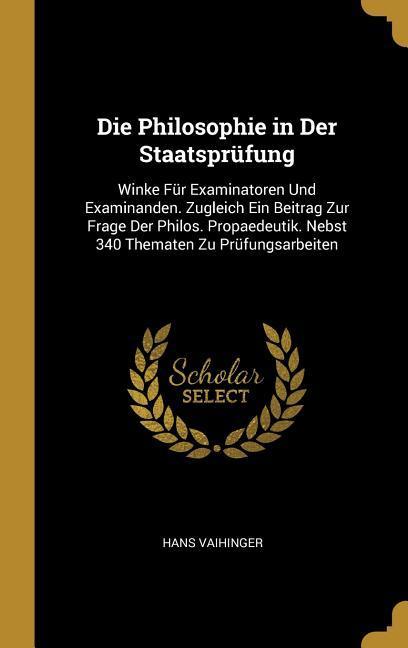 Die Philosophie in Der Staatsprüfung: Winke Für Examinatoren Und Examinanden. Zugleich Ein Beitrag Zur Frage Der Philos. Propaedeutik. Nebst 340 Thema