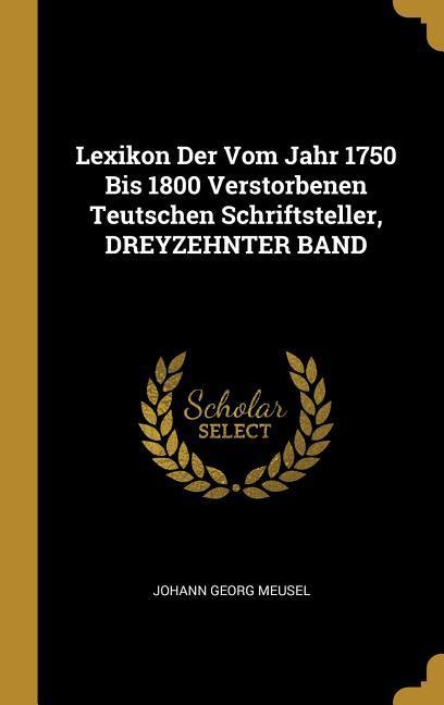 Lexikon Der Vom Jahr 1750 Bis 1800 Verstorbenen Teutschen Schriftsteller, Dreyzehnter Band