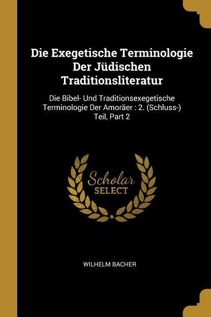 Die Exegetische Terminologie Der Jüdischen Traditionsliteratur: Die Bibel- Und Traditionsexegetische Terminologie Der Amoräer: 2. (Schluss-) Teil, Par