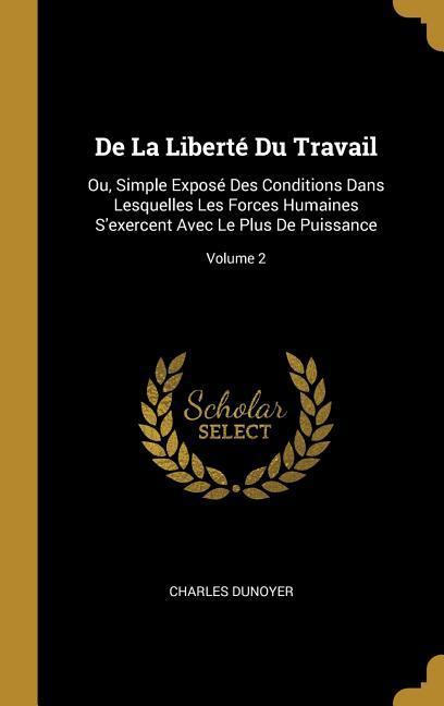 De La Liberté Du Travail: Ou, Simple Exposé Des Conditions Dans Lesquelles Les Forces Humaines S'exercent Avec Le Plus De Puissance; Volume 2