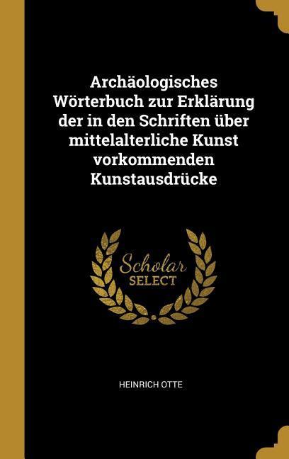 Archäologisches Wörterbuch Zur Erklärung Der in Den Schriften Über Mittelalterliche Kunst Vorkommenden Kunstausdrücke