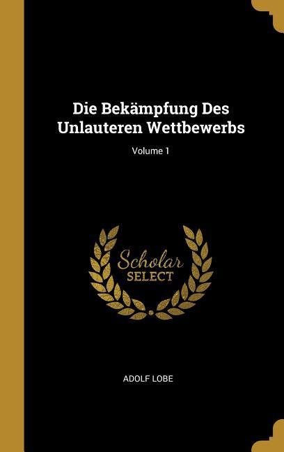 Die Bekämpfung Des Unlauteren Wettbewerbs; Volume 1