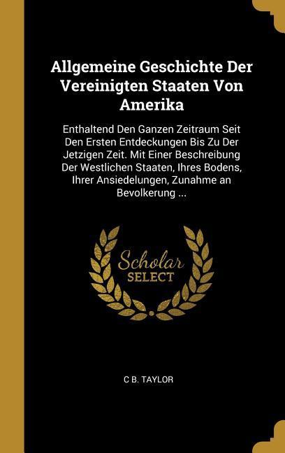 Allgemeine Geschichte Der Vereinigten Staaten Von Amerika: Enthaltend Den Ganzen Zeitraum Seit Den Ersten Entdeckungen Bis Zu Der Jetzigen Zeit. Mit E