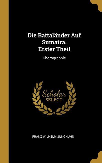 Die Battaländer Auf Sumatra. Erster Theil: Chorographie