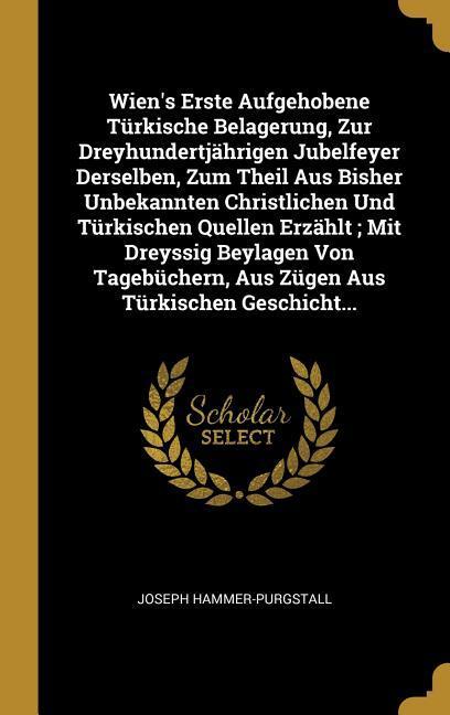 Wien's Erste Aufgehobene Türkische Belagerung, Zur Dreyhundertjährigen Jubelfeyer Derselben, Zum Theil Aus Bisher Unbekannten Christlichen Und Türkisc