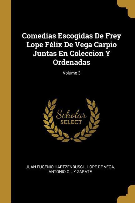 Comedias Escogidas De Frey Lope Félix De Vega Carpio Juntas En Coleccion Y Ordenadas; Volume 3