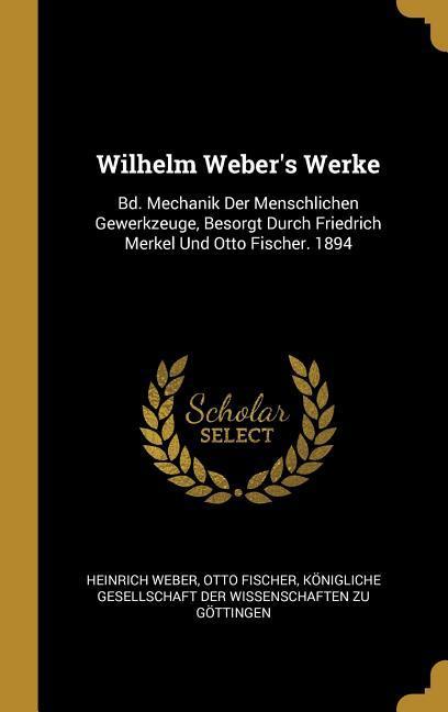 Wilhelm Weber's Werke: Bd. Mechanik Der Menschlichen Gewerkzeuge, Besorgt Durch Friedrich Merkel Und Otto Fischer. 1894