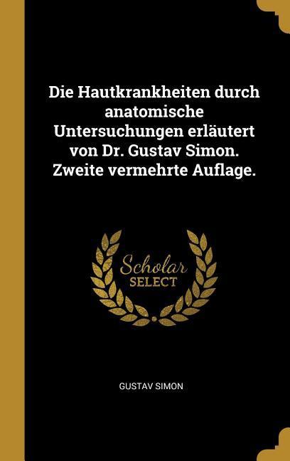 Die Hautkrankheiten Durch Anatomische Untersuchungen Erläutert Von Dr. Gustav Simon. Zweite Vermehrte Auflage.