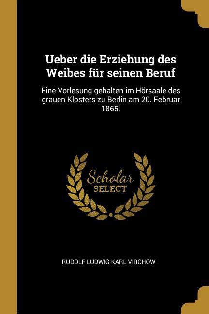 Ueber Die Erziehung Des Weibes Für Seinen Beruf: Eine Vorlesung Gehalten Im Hörsaale Des Grauen Klosters Zu Berlin Am 20. Februar 1865.