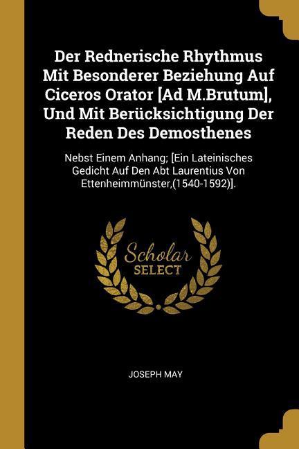 Der Rednerische Rhythmus Mit Besonderer Beziehung Auf Ciceros Orator [ad M.Brutum], Und Mit Berücksichtigung Der Reden Des Demosthenes: Nebst Einem An