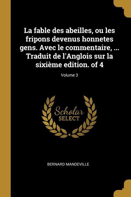 La fable des abeilles, ou les fripons devenus honnetes gens. Avec le commentaire, ... Traduit de l'Anglois sur la sixième edition. of 4; Volume 3