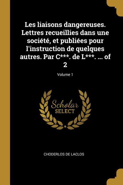 Les liaisons dangereuses. Lettres recueillies dans une société, et publiées pour l'instruction de quelques autres. Par C***. de L***. ... of 2; Volume 1