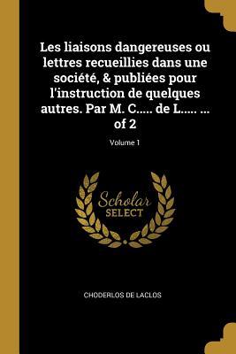 Les liaisons dangereuses ou lettres recueillies dans une société, & publiées pour l'instruction de quelques autres. Par M. C..... de L..... ... of 2;