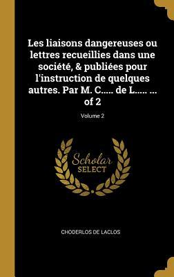 Les liaisons dangereuses ou lettres recueillies dans une société, & publiées pour l'instruction de quelques autres. Par M. C..... de L..... ... of 2; Volume 2