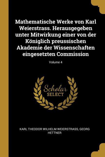 Mathematische Werke Von Karl Weierstrass. Herausgegeben Unter Mitwirkung Einer Von Der Königlich Preussischen Akademie Der Wissenschaften Eingesetzten