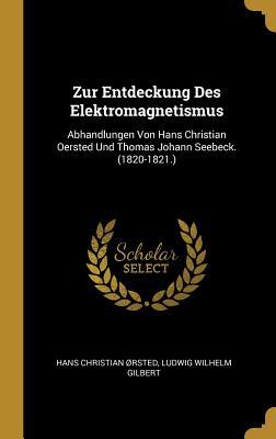 Zur Entdeckung Des Elektromagnetismus: Abhandlungen Von Hans Christian Oersted Und Thomas Johann Seebeck. (1820-1821.)