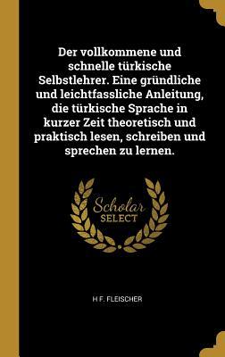 Der vollkommene und schnelle türkische Selbstlehrer. Eine gründliche und leichtfassliche Anleitung, die türkische Sprache in kurzer Zeit theoretisch und praktisch lesen, schreiben und sprechen zu lernen.