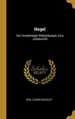 Hegel: Der Unwiderlegte Weltphilosoph: Eine Jubelschrift