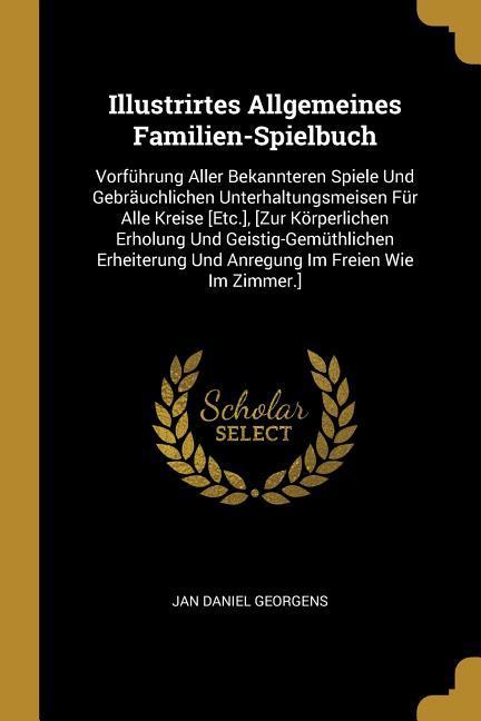 Illustrirtes Allgemeines Familien-Spielbuch: Vorführung Aller Bekannteren Spiele Und Gebräuchlichen Unterhaltungsmeisen Für Alle Kreise [etc.], [zur K