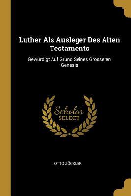 Luther ALS Ausleger Des Alten Testaments: Gewürdigt Auf Grund Seines Grösseren Genesis