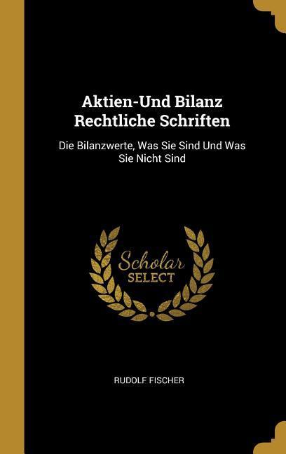 Aktien-Und Bilanz Rechtliche Schriften: Die Bilanzwerte, Was Sie Sind Und Was Sie Nicht Sind