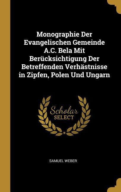 Monographie Der Evangelischen Gemeinde A.C. Bela Mit Berücksichtigung Der Betreffenden Verhästnisse in Zipfen, Polen Und Ungarn