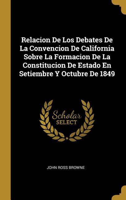 Relacion De Los Debates De La Convencion De California Sobre La Formacion De La Constitucion De Estado En Setiembre Y Octubre De 1849