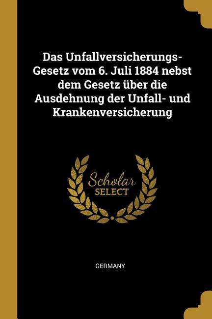 Das Unfallversicherungs-Gesetz Vom 6. Juli 1884 Nebst Dem Gesetz Über Die Ausdehnung Der Unfall- Und Krankenversicherung