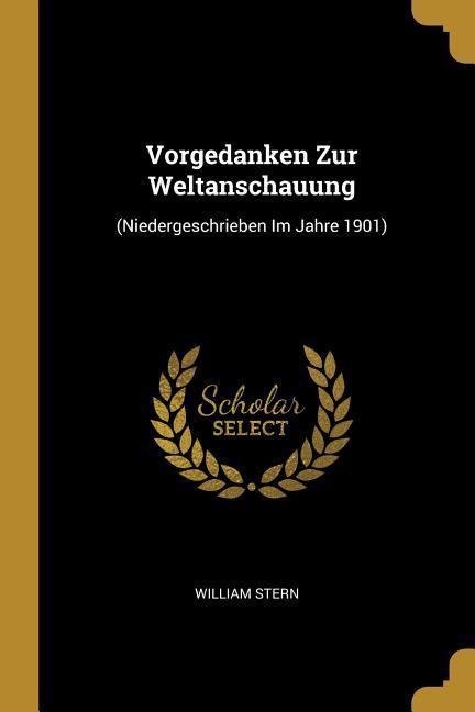 Vorgedanken Zur Weltanschauung: (niedergeschrieben Im Jahre 1901)