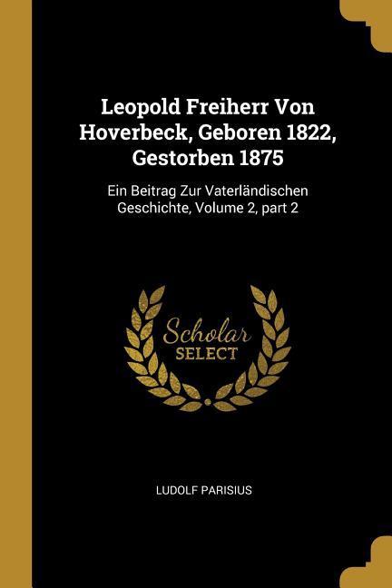 Leopold Freiherr Von Hoverbeck, Geboren 1822, Gestorben 1875: Ein Beitrag Zur Vaterländischen Geschichte, Volume 2, Part 2