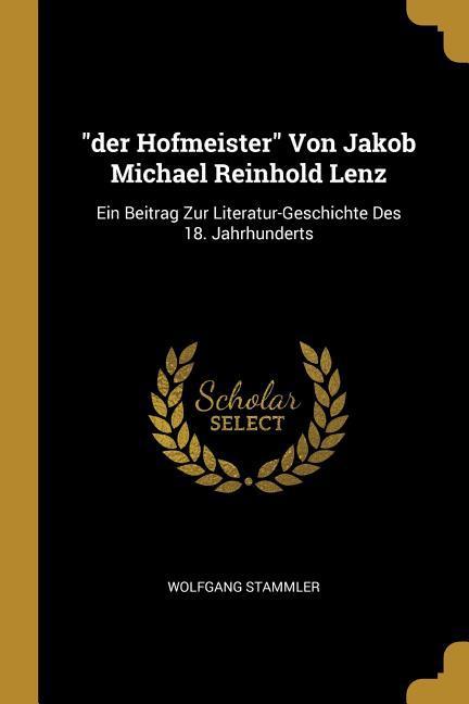 Der Hofmeister Von Jakob Michael Reinhold Lenz: Ein Beitrag Zur Literatur-Geschichte Des 18. Jahrhunderts