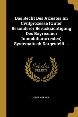 Das Recht Des Arrestes Im Civilprozesse (Unter Besonderer Berücksichtigung Des Bayrischen Immobiliararrestes) Systematisch Dargestellt ...