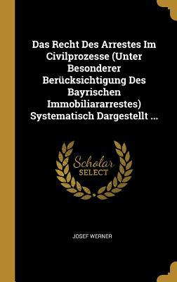 Das Recht Des Arrestes Im Civilprozesse (Unter Besonderer Berücksichtigung Des Bayrischen Immobiliararrestes) Systematisch Dargestellt ...