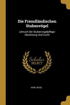 Die Fremdländischen Stubenvögel: Lehruch Der Stubenvogelpflege-Abrichtung Und-Zucht