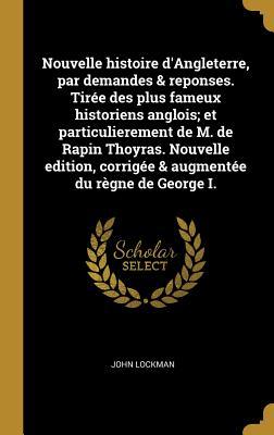 Nouvelle histoire d'Angleterre, par demandes & reponses. Tirée des plus fameux historiens anglois; et particulierement de M. de Rapin Thoyras. Nouvelle edition, corrigée & augmentée du règne de George I.