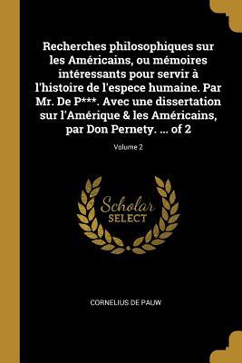 Recherches philosophiques sur les Américains, ou mémoires intéressants pour servir à l'histoire de l'espece humaine. Par Mr. De P***. Avec une dissert