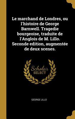 Le marchand de Londres, ou l'histoire de George Barnwell. Tragedie bourgeoise, traduite de l'Anglois de M. Lillo. Seconde edition, augmentée de deux s