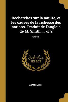 Recherches sur la nature, et les causes de la richesse des nations. Traduit de l'anglois de M. Smith. ... of 2; Volume 1