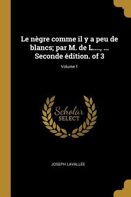 Le nègre comme il y a peu de blancs; par M. de L...., ... Seconde édition. of 3; Volume 1