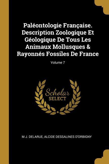 Paléontologie Française. Description Zoologique Et Géologique De Tous Les Animaux Mollusques & Rayonnés Fossiles De France; Volume 7